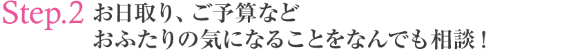 お日取り、ご予算などおふたりの気になることをなんでも相談！