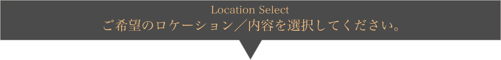 ご希望のロケーション/内容を選択してください。
